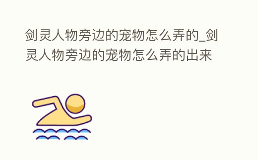 劍靈人物旁邊的寵物怎么弄的_劍靈人物旁邊的寵物怎么弄的出來