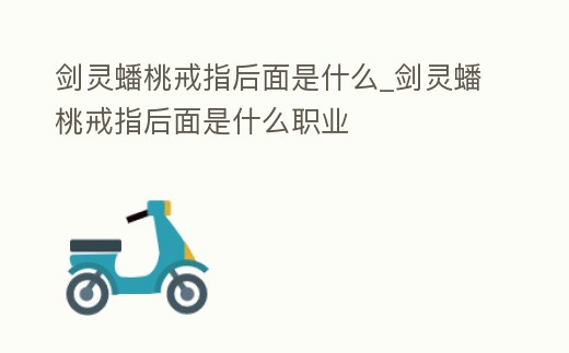 劍靈蟠桃戒指后面是什么_劍靈蟠桃戒指后面是什么職業