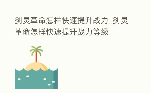 劍靈革命怎樣快速提升戰力_劍靈革命怎樣快速提升戰力等級