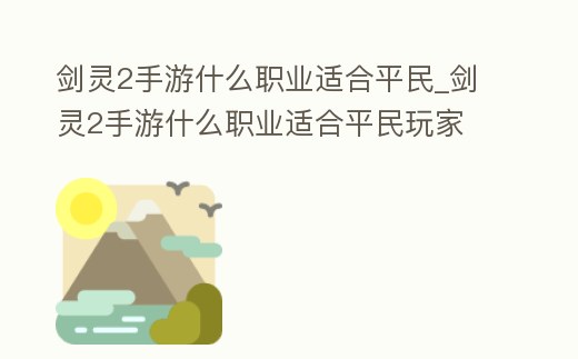 劍靈2手游什么職業(yè)適合平民_劍靈2手游什么職業(yè)適合平民玩家