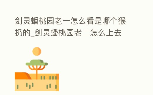 劍靈蟠桃園老一怎么看是哪個猴扔的_劍靈蟠桃園老二怎么上去