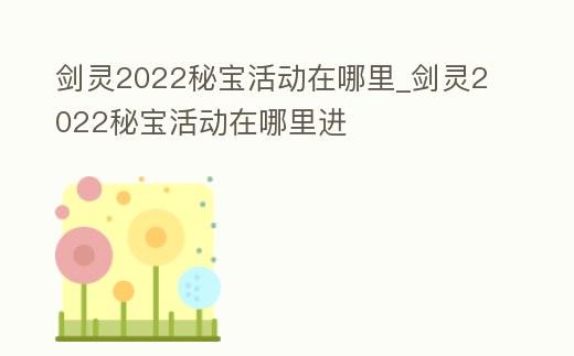 劍靈2022秘寶活動在哪里_劍靈2022秘寶活動在哪里進