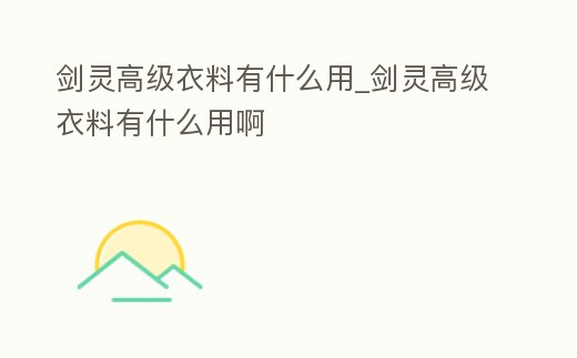 劍靈高級衣料有什么用_劍靈高級衣料有什么用啊
