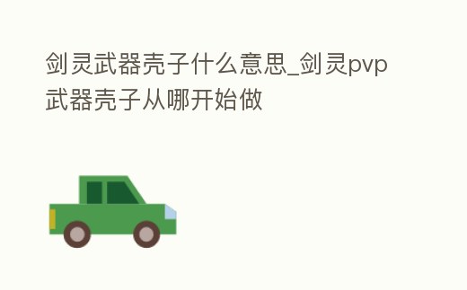 劍靈武器殼子什么意思_劍靈pvp武器殼子從哪開始做