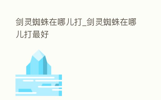 劍靈蜘蛛在哪兒打_劍靈蜘蛛在哪兒打最好