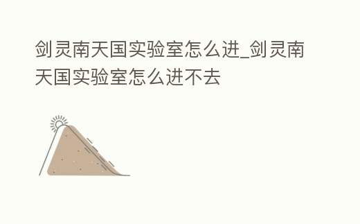 劍靈南天國(guó)實(shí)驗(yàn)室怎么進(jìn)_劍靈南天國(guó)實(shí)驗(yàn)室怎么進(jìn)不去