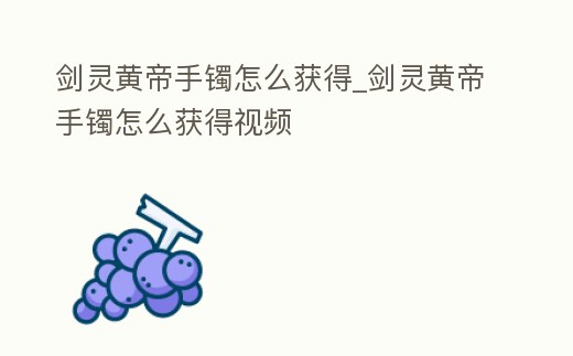劍靈黃帝手鐲怎么獲得_劍靈黃帝手鐲怎么獲得視頻