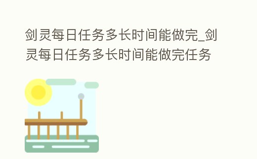劍靈每日任務多長時間能做完_劍靈每日任務多長時間能做完任務