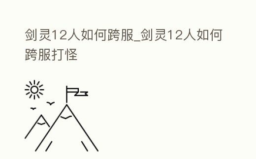 劍靈12人如何跨服_劍靈12人如何跨服打怪