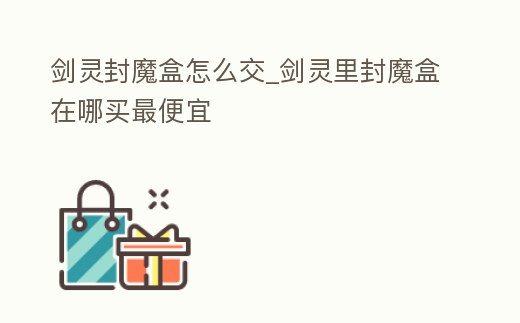 劍靈封魔盒怎么交_劍靈里封魔盒在哪買最便宜