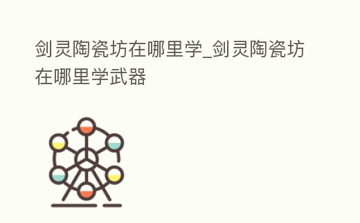 劍靈陶瓷坊在哪里學_劍靈陶瓷坊在哪里學武器