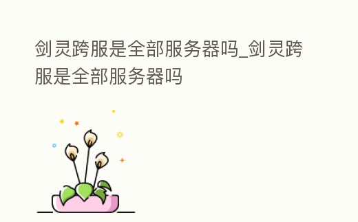 劍靈跨服是全部服務(wù)器嗎_劍靈跨服是全部服務(wù)器嗎