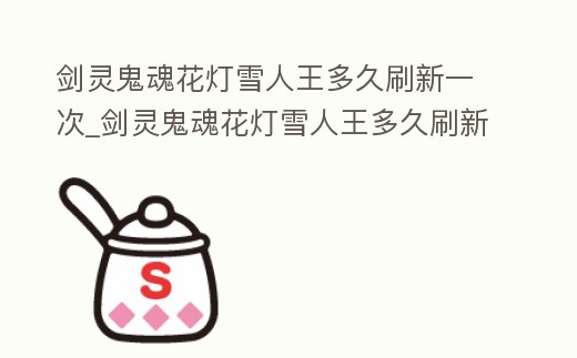 劍靈鬼魂花燈雪人王多久刷新一次_劍靈鬼魂花燈雪人王多久刷新一次任務
