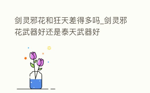 劍靈邪花和狂天差得多嗎_劍靈邪花武器好還是泰天武器好