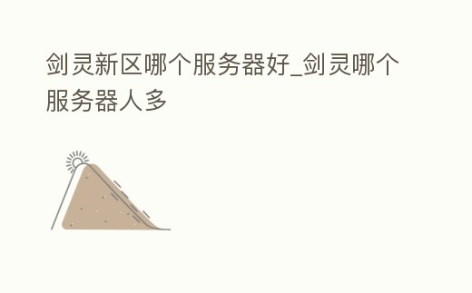 劍靈新區(qū)哪個服務(wù)器好_劍靈哪個服務(wù)器人多