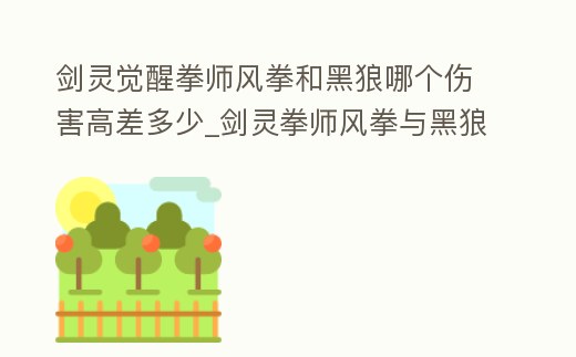 劍靈覺醒拳師風拳和黑狼哪個傷害高差多少_劍靈拳師風拳與黑狼
