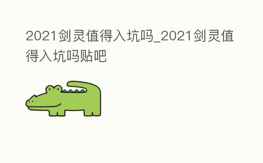 2021劍靈值得入坑嗎_2021劍靈值得入坑嗎貼吧