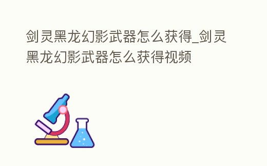 劍靈黑龍幻影武器怎么獲得_劍靈黑龍幻影武器怎么獲得視頻