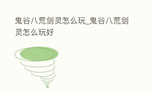 鬼谷八荒劍靈怎么玩_鬼谷八荒劍靈怎么玩好