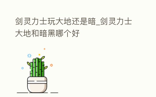 劍靈力士玩大地還是暗_劍靈力士大地和暗黑哪個好
