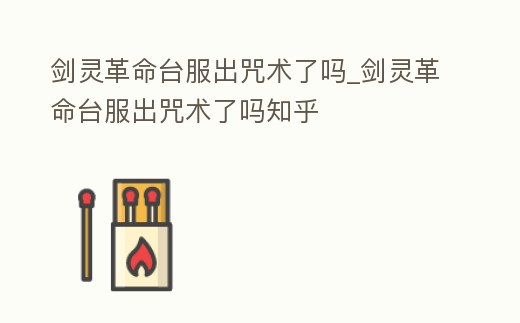 劍靈革命臺服出咒術了嗎_劍靈革命臺服出咒術了嗎知乎