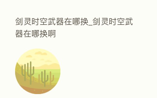 劍靈時空武器在哪換_劍靈時空武器在哪換啊