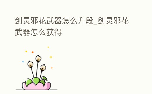 劍靈邪花武器怎么升段_劍靈邪花武器怎么獲得