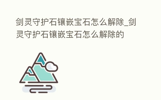 劍靈守護石鑲嵌寶石怎么解除_劍靈守護石鑲嵌寶石怎么解除的