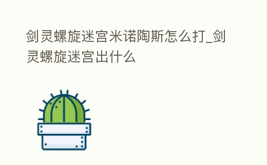 劍靈螺旋迷宮米諾陶斯怎么打_劍靈螺旋迷宮出什么