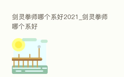 劍靈拳師哪個系好2021_劍靈拳師哪個系好