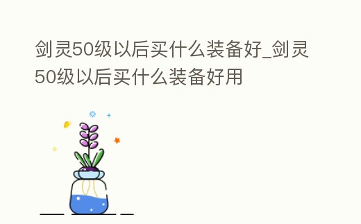 劍靈50級以后買什么裝備好_劍靈50級以后買什么裝備好用