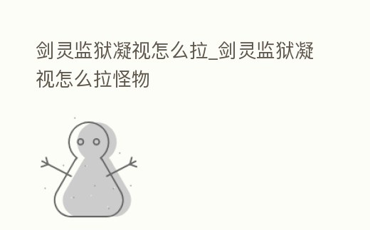 劍靈監獄凝視怎么拉_劍靈監獄凝視怎么拉怪物