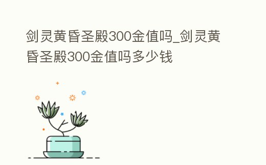 劍靈黃昏圣殿300金值嗎_劍靈黃昏圣殿300金值嗎多少錢