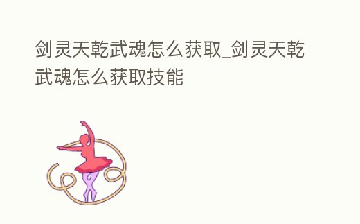 劍靈天乾武魂怎么獲取_劍靈天乾武魂怎么獲取技能