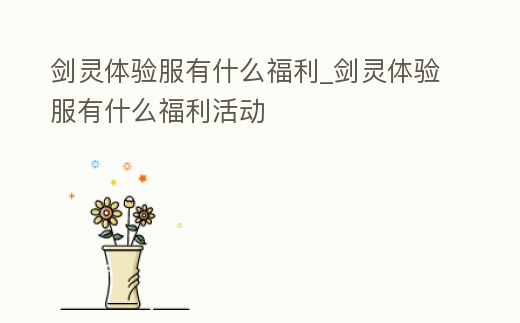 劍靈體驗服有什么福利_劍靈體驗服有什么福利活動