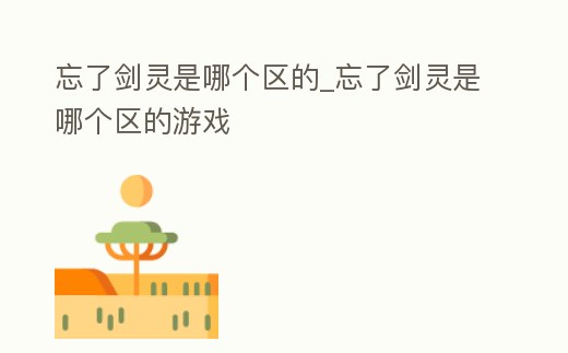 忘了劍靈是哪個區的_忘了劍靈是哪個區的游戲