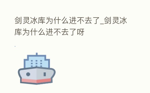 劍靈冰庫為什么進不去了_劍靈冰庫為什么進不去了呀
