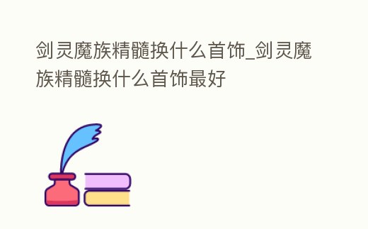 劍靈魔族精髓換什么首飾_劍靈魔族精髓換什么首飾最好