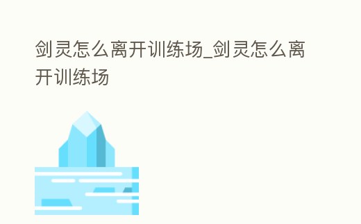 劍靈怎么離開訓練場_劍靈怎么離開訓練場