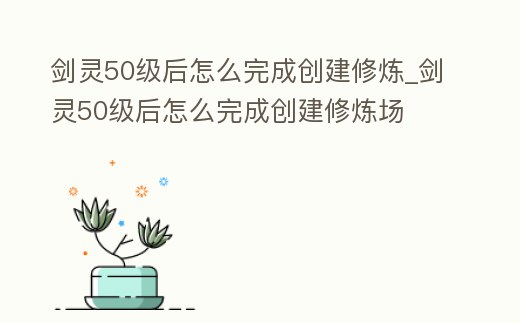 劍靈50級后怎么完成創建修煉_劍靈50級后怎么完成創建修煉場