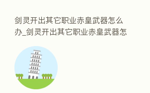 劍靈開出其它職業(yè)赤皇武器怎么辦_劍靈開出其它職業(yè)赤皇武器怎么辦呀