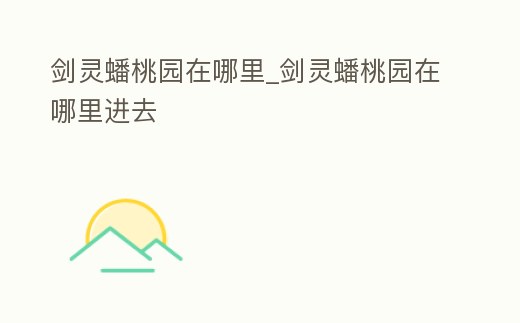 劍靈蟠桃園在哪里_劍靈蟠桃園在哪里進去