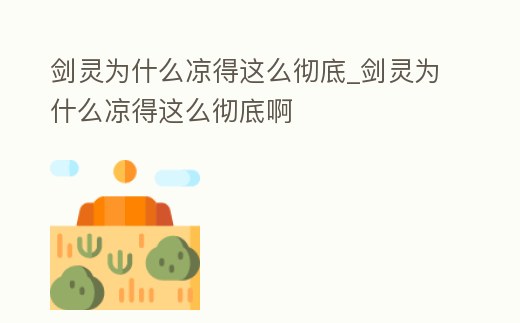 劍靈為什么涼得這么徹底_劍靈為什么涼得這么徹底啊