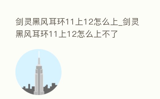 劍靈黑風耳環11上12怎么上_劍靈黑風耳環11上12怎么上不了