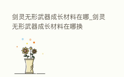 劍靈無形武器成長材料在哪_劍靈無形武器成長材料在哪換