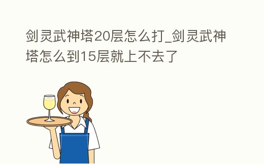 劍靈武神塔20層怎么打_劍靈武神塔怎么到15層就上不去了
