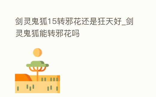 劍靈鬼狐15轉邪花還是狂天好_劍靈鬼狐能轉邪花嗎