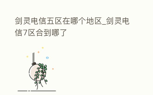 劍靈電信五區(qū)在哪個(gè)地區(qū)_劍靈電信7區(qū)合到哪了