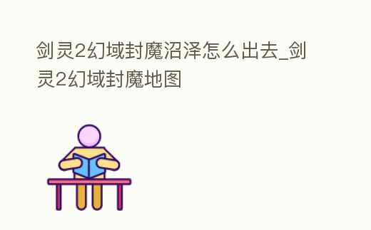 劍靈2幻域封魔沼澤怎么出去_劍靈2幻域封魔地圖