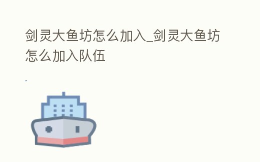劍靈大魚坊怎么加入_劍靈大魚坊怎么加入隊(duì)伍